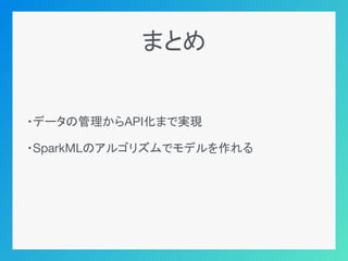 まとめ
・データの管理からAPI化まで実現
・SparkMLのアルゴリズムでモデルを作れる
 