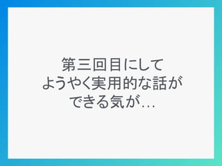 第三回目にして
ようやく実用的な話が
できる気が…
 