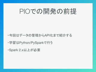 PIOでの開発の前提
・今回はデータの管理からAPI化まで紹介する
・学習はPython/PySparkで行う
・Spark 2.x以上が必要
 