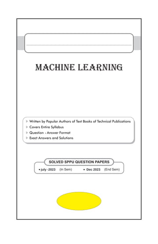 Covers Entire Syllabus
Question - Answer Format
Exact Answers and Solutions
Written by Popular Authors of Text Books of Technical Publications
Machine Learning
· (End Sem)
· (In Sem)
SOLVED SPPU QUESTION PAPERS
Dec 2023
july -2023
 