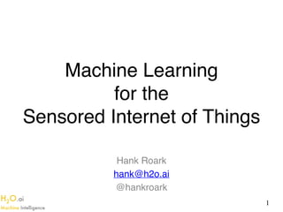 H2O.ai 
Machine Intelligence
Machine Learning  
for the  
Sensored Internet of Things
Hank Roark
hank@h2o.ai
@hankroark
1
 