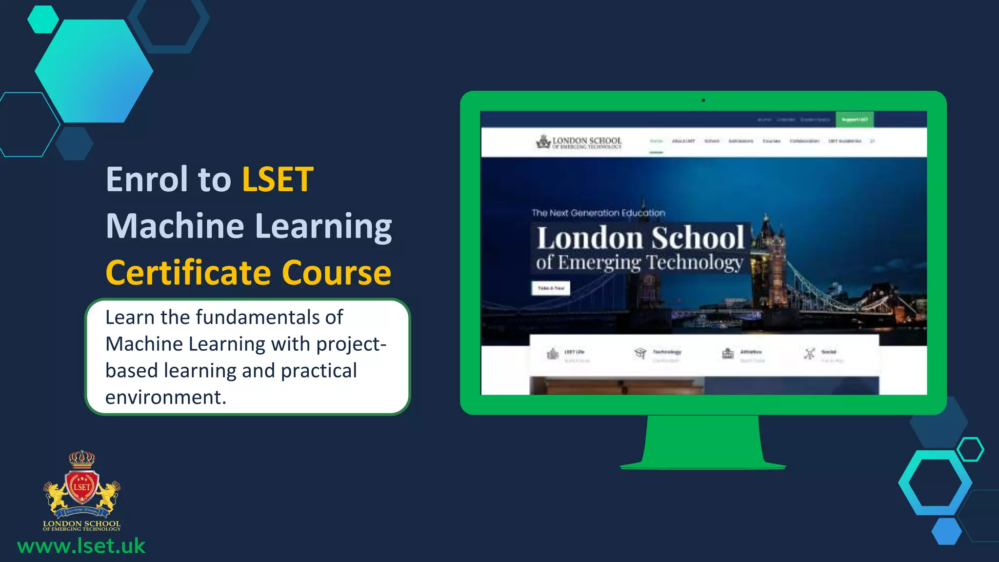 www.lset.uk
Place your screenshot here
Enrol to LSET
Machine Learning
Certificate Course
Learn the fundamentals of
Machine Learning with project-
based learning and practical
environment.
 