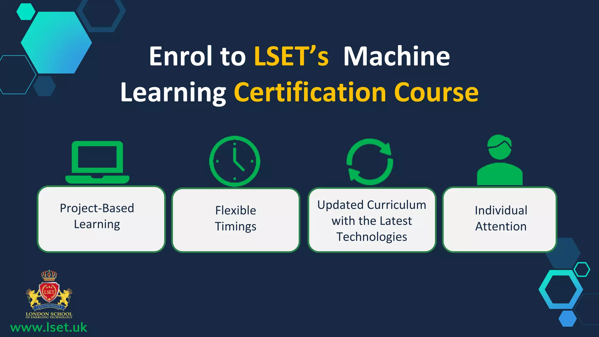 Enrol to LSET’s Machine
Learning Certification Course
Project-Based
Learning
Flexible
Timings
Updated Curriculum
with the Latest
Technologies
Individual
Attention
www.lset.uk
 