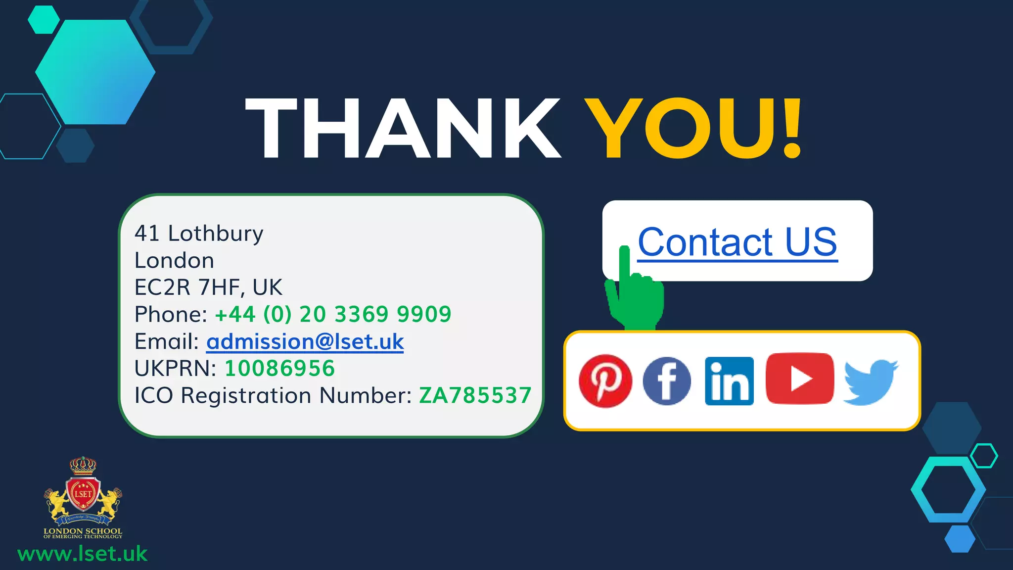 THANK YOU!
41 Lothbury
London
EC2R 7HF, UK
Phone: +44 (0) 20 3369 9909
Email: admission@lset.uk
UKPRN: 10086956
ICO Registration Number: ZA785537
www.lset.uk
Contact US
 