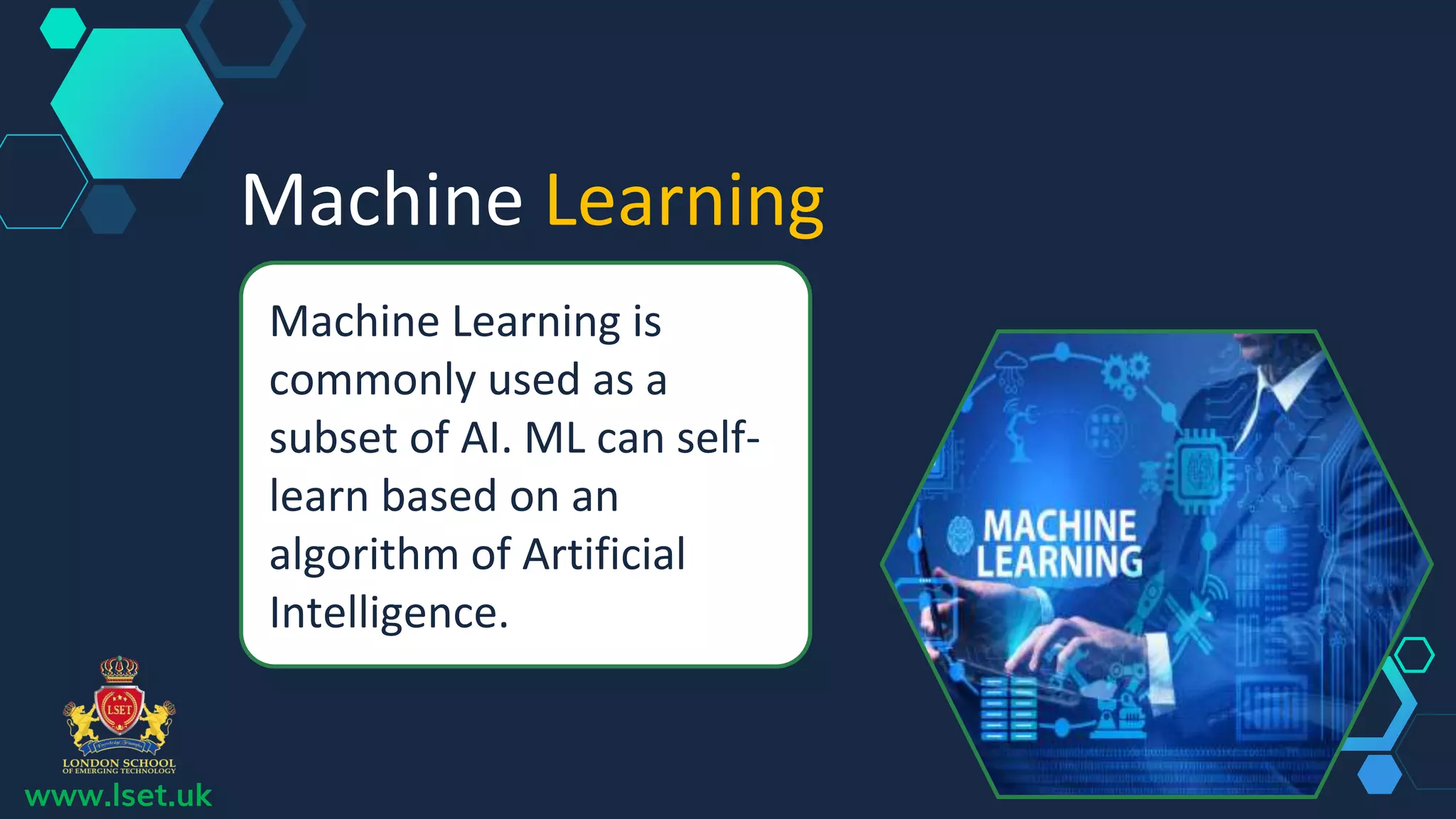 Machine Learning
Machine Learning is
commonly used as a
subset of AI. ML can self-
learn based on an
algorithm of Artificial
Intelligence.
www.lset.uk
 
