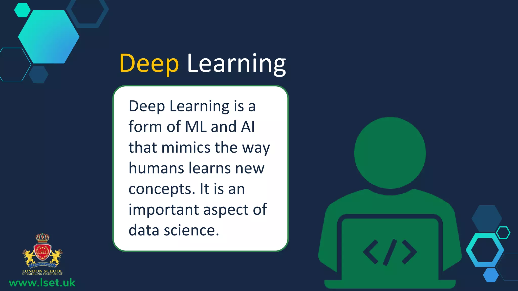 Deep Learning
Deep Learning is a
form of ML and AI
that mimics the way
humans learns new
concepts. It is an
important aspect of
data science.
www.lset.uk
 