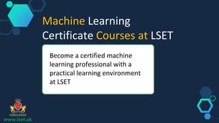 www.lset.uk
Machine Learning
Certificate Courses at LSET
Become a certified machine
learning professional with a
practical learning environment
at LSET
 