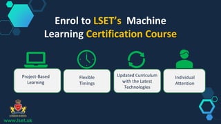 Enrol to LSET’s Machine
Learning Certification Course
Project-Based
Learning
Flexible
Timings
Updated Curriculum
with the Latest
Technologies
Individual
Attention
www.lset.uk
 
