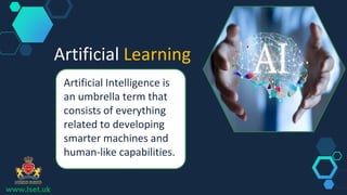 Artificial Learning
Artificial Intelligence is
an umbrella term that
consists of everything
related to developing
smarter machines and
human-like capabilities.
www.lset.uk
 