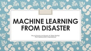 MACHINE LEARNING
FROM DISASTER
F#unctional Londoners @ Skills Matter
Phil Trelford 2013 @ptrelford
 
