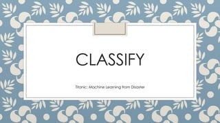 CLASSIFY
Titanic: Machine Learning from Disaster
 