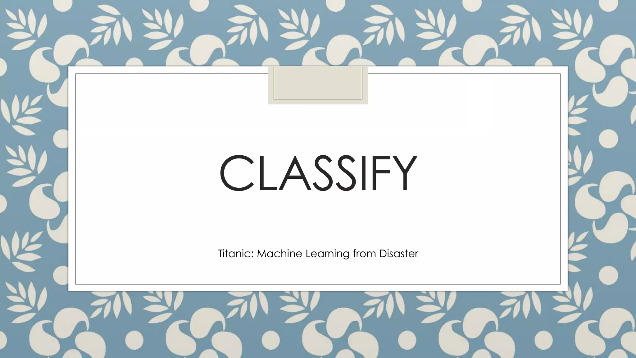 CLASSIFY
Titanic: Machine Learning from Disaster
 