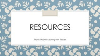 RESOURCES
Titanic: Machine Learning from Disaster
 