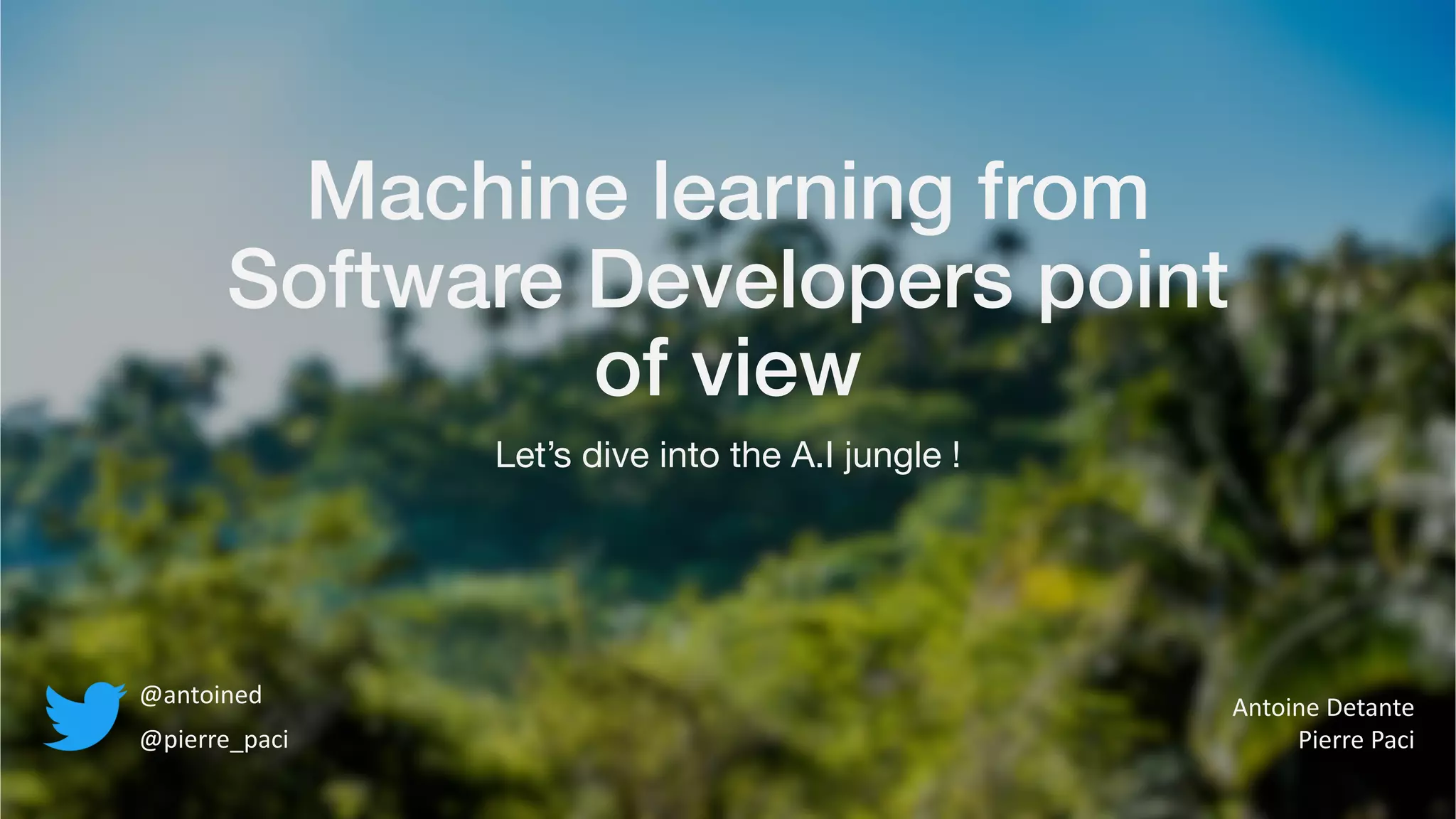 Machine learning from Software Developers point of view Let’s dive into the A.I jungle ! @antoined @pierre_paci Antoine Detante Pierre Paci 