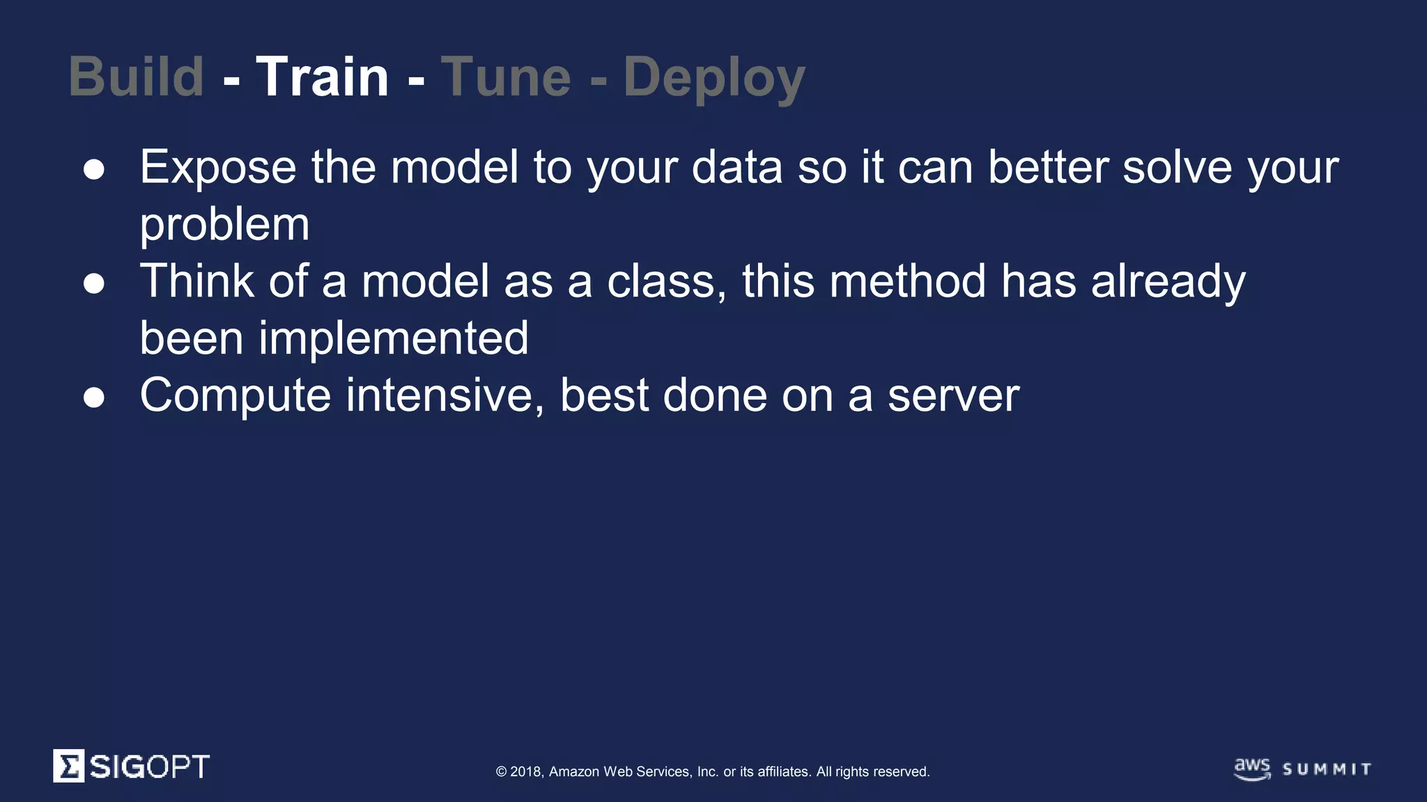 © 2018, Amazon Web Services, Inc. or its affiliates. All rights reserved.
● Expose the model to your data so it can better solve your
problem
● Think of a model as a class, this method has already
been implemented
● Compute intensive, best done on a server
Build - Train - Tune - Deploy
 