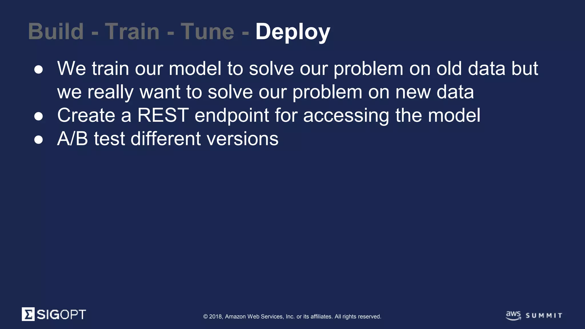 © 2018, Amazon Web Services, Inc. or its affiliates. All rights reserved.
Build - Train - Tune - Deploy
● We train our model to solve our problem on old data but
we really want to solve our problem on new data
● Create a REST endpoint for accessing the model
● A/B test different versions
 