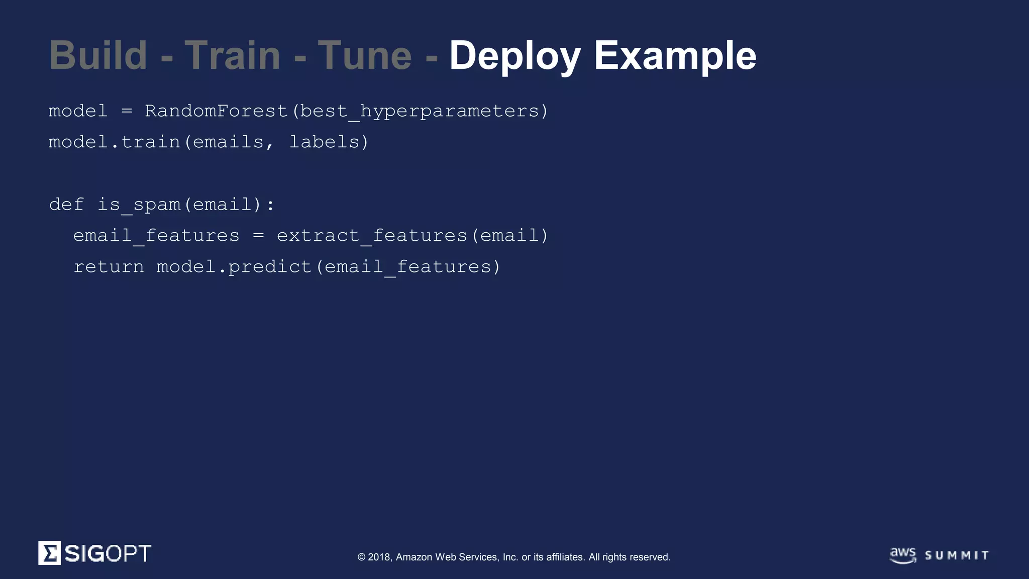 © 2018, Amazon Web Services, Inc. or its affiliates. All rights reserved.
model = RandomForest(best_hyperparameters)
model.train(emails, labels)
def is_spam(email):
email_features = extract_features(email)
return model.predict(email_features)
Build - Train - Tune - Deploy Example
 