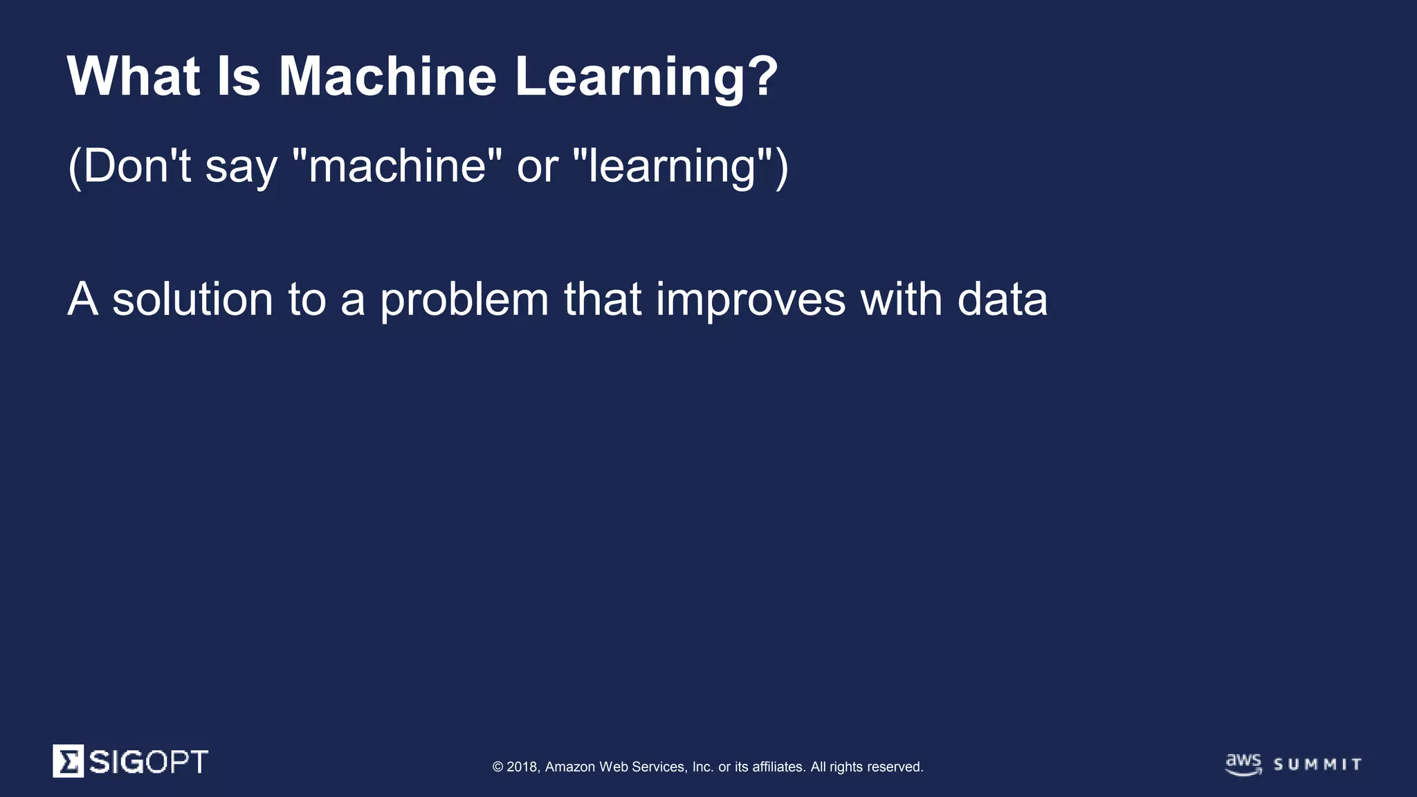 © 2018, Amazon Web Services, Inc. or its affiliates. All rights reserved.
(Don't say "machine" or "learning")
A solution to a problem that improves with data
What Is Machine Learning?
 