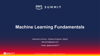 © 2018, Amazon Web Services, Inc. or its affiliates. All rights reserved.
Alexandra Johnson - Software Engineer, SigOpt
alexandra@sigopt.com
Twitter: @alexandraj777
Machine Learning Fundamentals
 