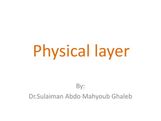 Physical layer
By:
Dr.Sulaiman Abdo Mahyoub Ghaleb
 