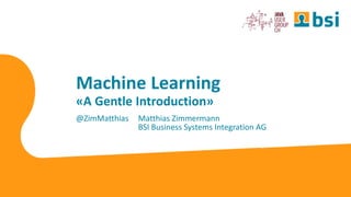Machine Learning
«A Gentle Introduction»
@ZimMatthias Matthias Zimmermann
BSI Business Systems Integration AG
 