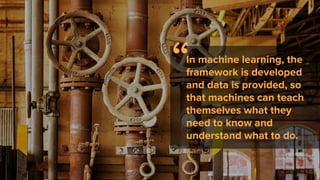 In machine learning, the
framework is developed
and data is provided, so
that machines can teach
themselves what they
need...