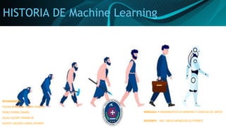 HISTORIA DE Machine Learning
INTEGRANTES:
YUCRA MIRANDA YENNY YANETH
PEREZ FIERRO DANIEL
SALAS QUISPE FRANKLIN
GODOY CACERES JORGE JHONNY
MODULO: FUNDAMENTOS DE MINERÍA Y CIENCIAS DE DATOS
DOCENTE: ING. DAVID MENDOZA GUTIERREZ
 