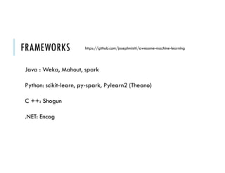 FRAMEWORKS
Java : Weka, Mahout, spark
Python: scikit-learn, py-spark, Pylearn2 (Theano)
C ++: Shogun
.NET: Encog
https://github.com/josephmisiti/awesome-machine-learning
 