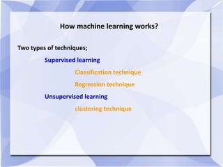 How machine learning works?
Two types of techniques;
Supervised learning
Classification technique
Regression technique
Unsupervised learning
clustering technique
 