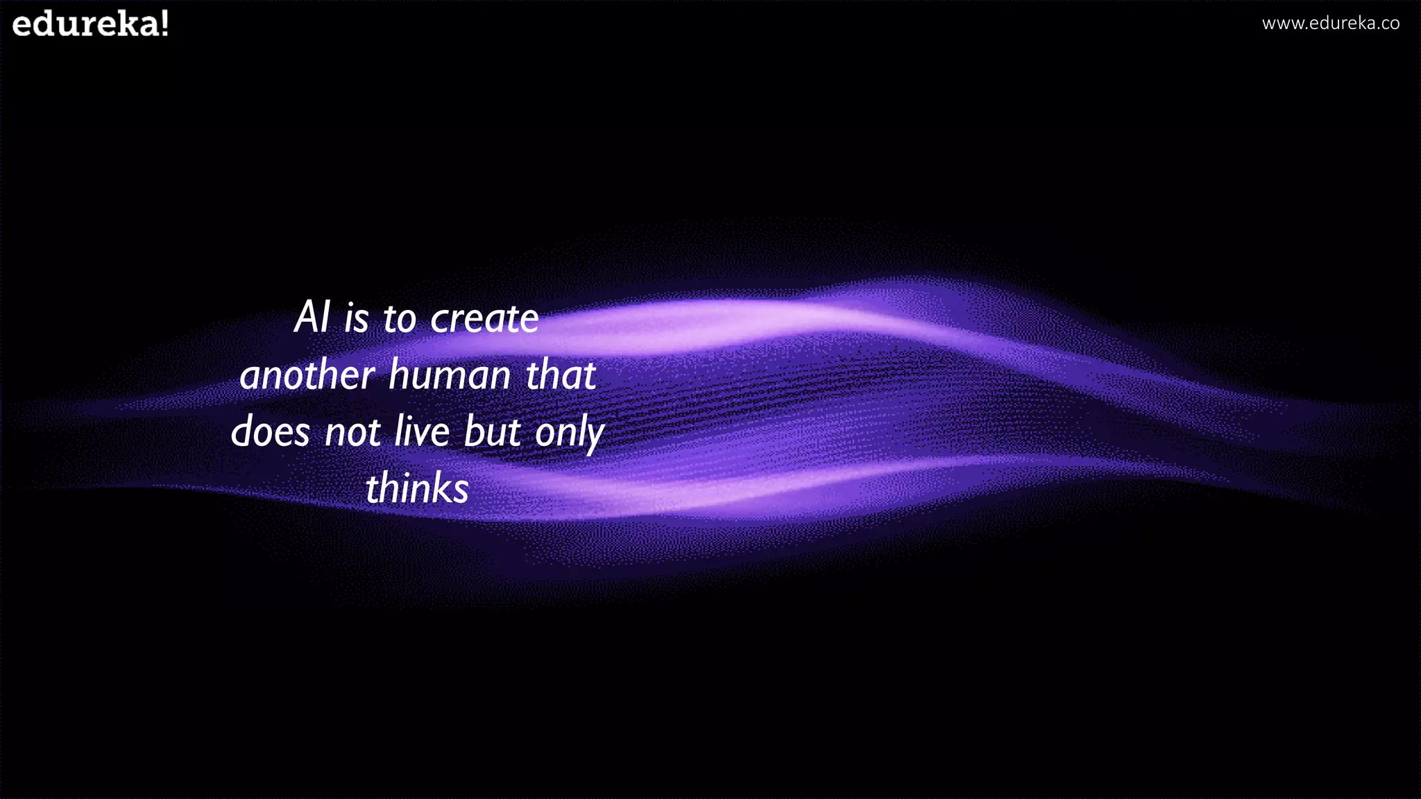 AI is to create
another human that
does not live but only
thinks
www.edureka.co
 