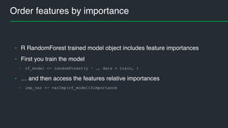 Order features by importance
• R RandomForest trained model object includes feature importances
• First you train the model
• rf_model <- randomForest(y ~ ., data = train, )
• … and then access the features relative importances
• imp_var <- varImp(rf_model)$importance
 