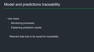 Model and predictions traceability
• Use cases
• Monitoring processes
• Explaining prediction results
• Relevant data has to be saved for traceability
 