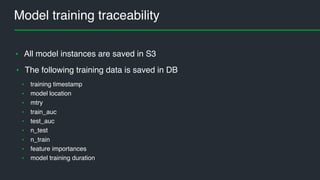 Model training traceability
• All model instances are saved in S3
• The following training data is saved in DB
• training timestamp
• model location
• mtry
• train_auc
• test_auc
• n_test
• n_train
• feature importances
• model training duration
 