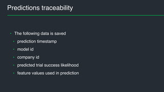 Predictions traceability
• The following data is saved
• prediction timestamp
• model id
• company id
• predicted trial success likelihood
• feature values used in prediction
 