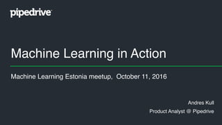 Machine Learning in Action
Andres Kull
Product Analyst @ Pipedrive
Machine Learning Estonia meetup, October 11, 2016
 