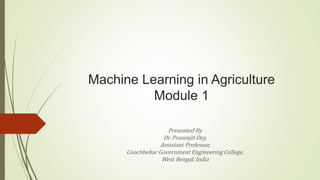 Machine Learning in Agriculture
Module 1
Presented By
Dr. Prasenjit Dey,
Assistant Professor,
Coochbehar Government Engineering College,
West Bengal, India
 