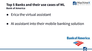 Top 5 Banks and their use cases of ML
● Erica the virtual assistant
● AI assistant into their mobile banking solution
Bank of America
 