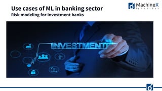 Use cases of ML in banking sector
Risk modeling for investment banks
 