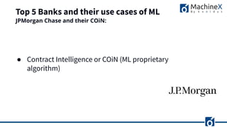 Top 5 Banks and their use cases of ML
● Contract Intelligence or COiN (ML proprietary
algorithm)
JPMorgan Chase and their COiN:
 