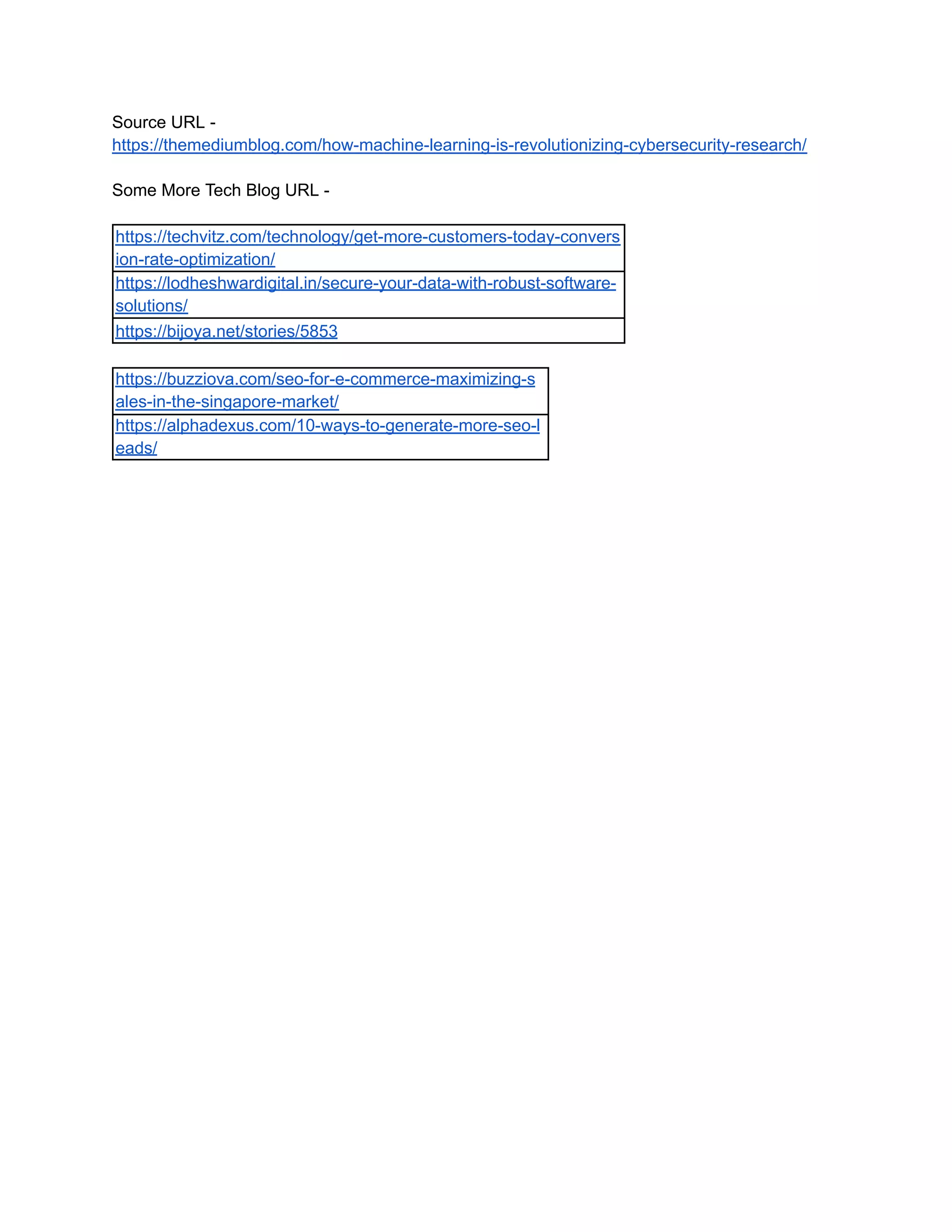 Source URL -
https://themediumblog.com/how-machine-learning-is-revolutionizing-cybersecurity-research/
Some More Tech Blog URL -
https://techvitz.com/technology/get-more-customers-today-convers
ion-rate-optimization/
https://lodheshwardigital.in/secure-your-data-with-robust-software-
solutions/
https://bijoya.net/stories/5853
https://buzziova.com/seo-for-e-commerce-maximizing-s
ales-in-the-singapore-market/
https://alphadexus.com/10-ways-to-generate-more-seo-l
eads/
 