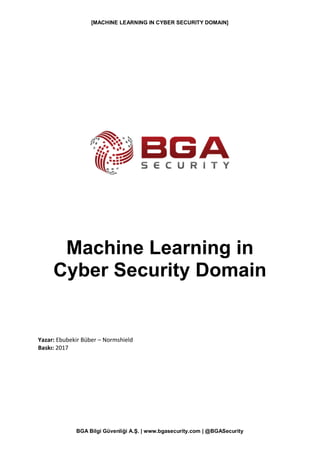 [MACHINE LEARNING IN CYBER SECURITY DOMAIN]
BGA Bilgi Güvenliği A.Ş. | www.bgasecurity.com | @BGASecurity
Machine Learning in
Cyber Security Domain
Yazar: Ebubekir Büber – Normshield
Baskı: 2017
 