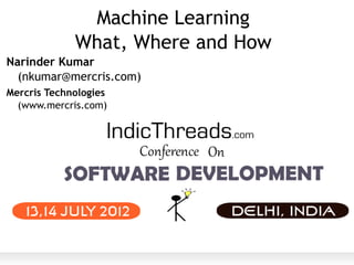 Machine Learning
             What, Where and How
Narinder Kumar
  (nkumar@mercris.com)
Mercris Technologies
  (www.mercris.com)
 