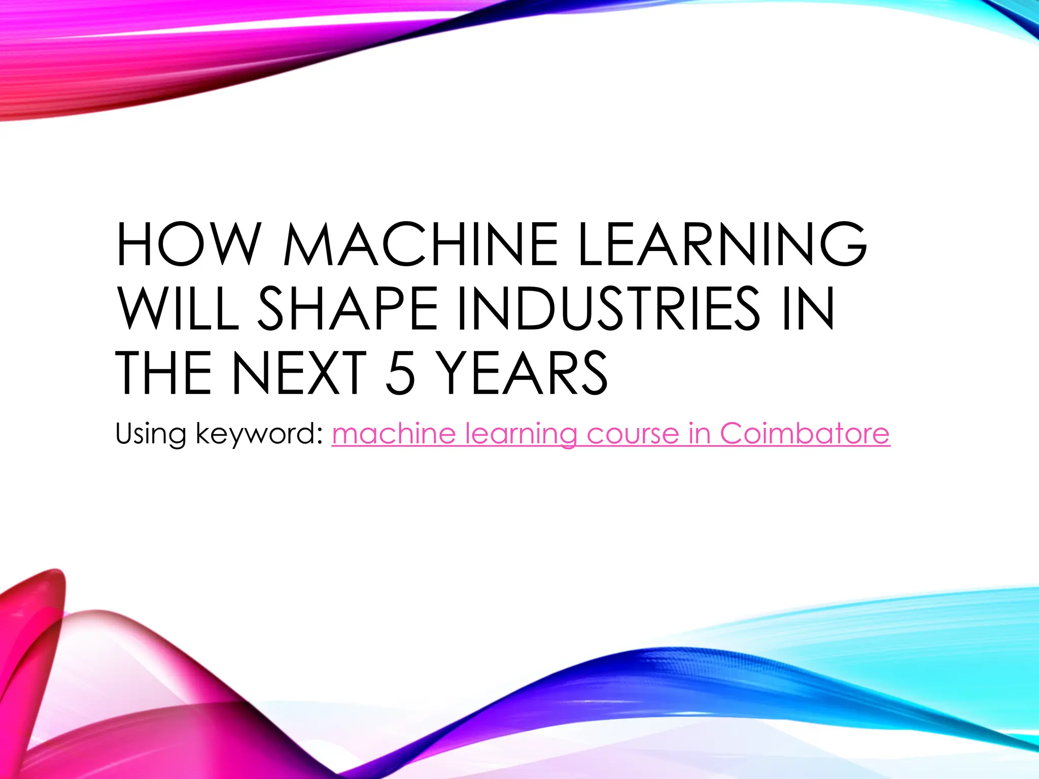 HOW MACHINE LEARNING
WILL SHAPE INDUSTRIES IN
THE NEXT 5 YEARS
Using keyword: machine learning course in Coimbatore
 