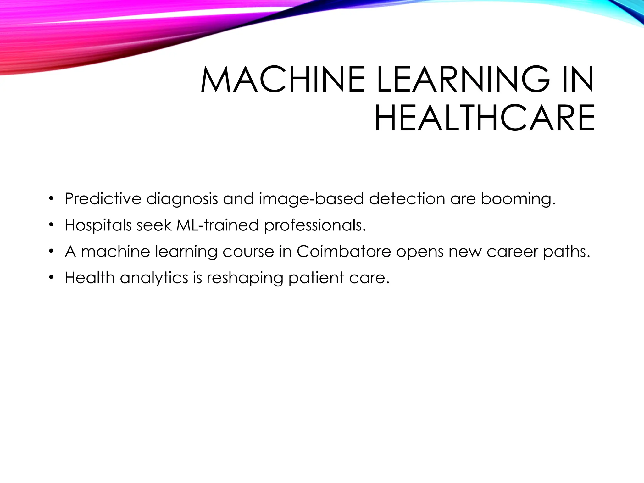 MACHINE LEARNING IN
HEALTHCARE
• Predictive diagnosis and image-based detection are booming.
• Hospitals seek ML-trained professionals.
• A machine learning course in Coimbatore opens new career paths.
• Health analytics is reshaping patient care.
 