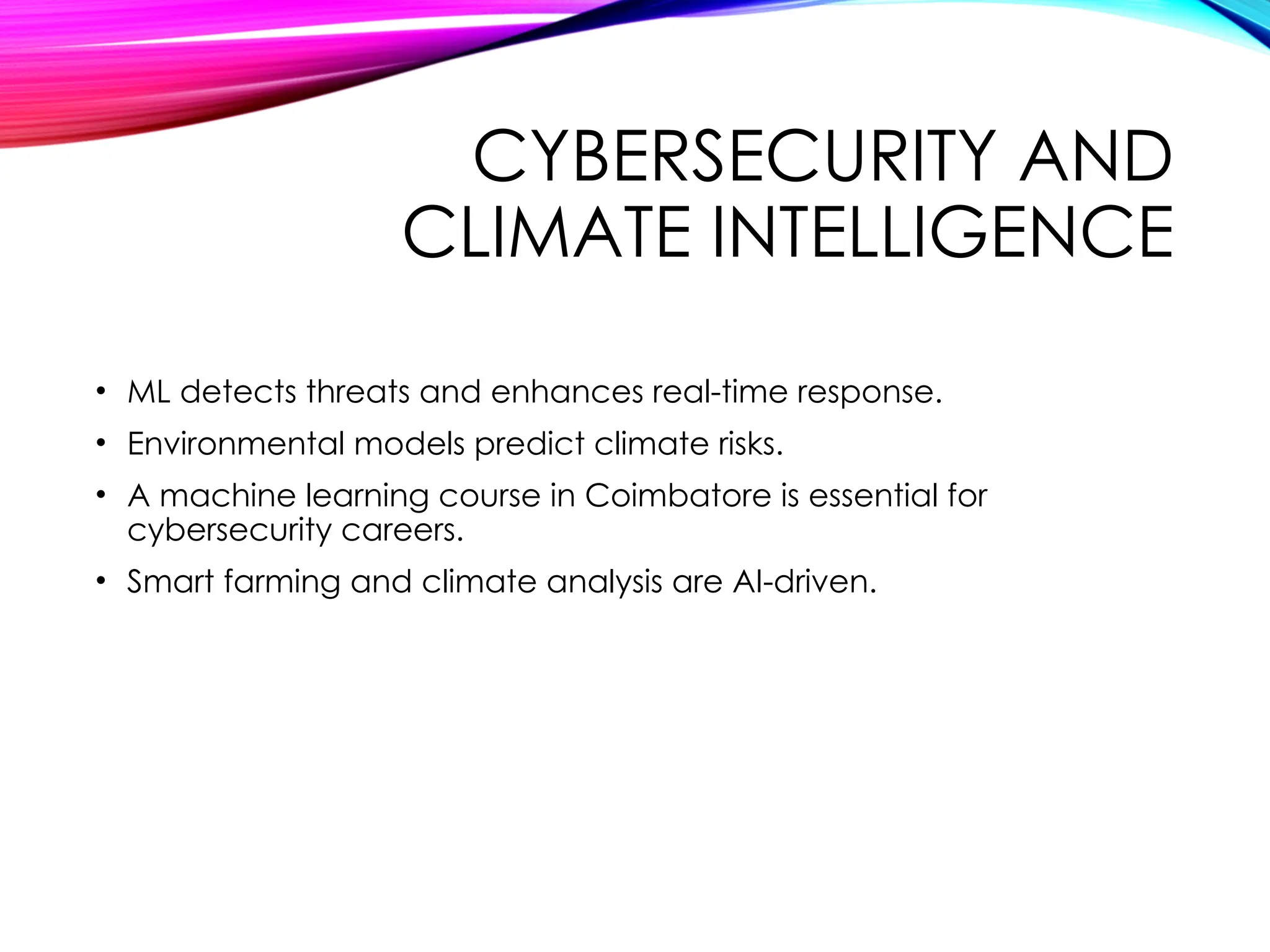 CYBERSECURITY AND
CLIMATE INTELLIGENCE
• ML detects threats and enhances real-time response.
• Environmental models predict climate risks.
• A machine learning course in Coimbatore is essential for
cybersecurity careers.
• Smart farming and climate analysis are AI-driven.
 