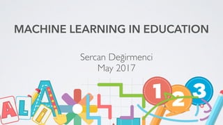 Sercan Değirmenci
May 2017
MACHINE LEARNING IN EDUCATION
 