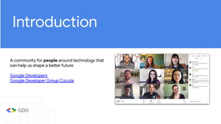 Introduction
A community for people around technology that
can help us shape a better future
Google Developers
Google Developer Group Cúcuta
