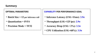 47
Summary
OPTIMAL PARAMETERS
• Batch Size = 12 per inference call
• Quantization = INT4
• Precision Mode = TF32
CAPABILITY PER PERFORMANCE GOAL
• Inference Latency (USL=11ms): 3.9σ
• Throughput (LSL=125 ips): 2.9σ
• Accuracy Drop (USL= 2%): 3.3σ
• CPU Utilization (USL=68%): 3.5σ
 