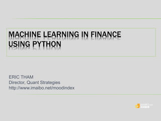 MACHINE LEARNING IN FINANCE
USING PYTHON
ERIC THAM
Director, Quant Strategies
Presentation Slides on
http://www.slideshare.net/erictham/machine-learning-in-finance-using-python
 