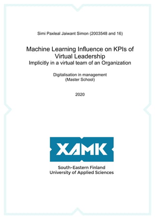 Simi Paxleal Jaiwant Simon (2003548 and 16)
Machine Learning Influence on KPIs of
Virtual Leadership
Implicitly in a virtual team of an Organization
Digitalisation in management
(Master School)
2020
 